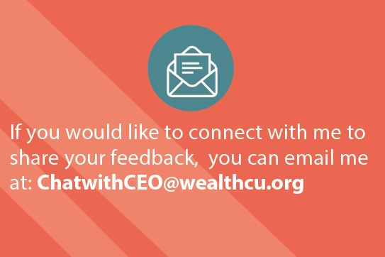 If you would like to connect with me to share your feedback, you can email me at ChatwithCEO@wealthcu.org