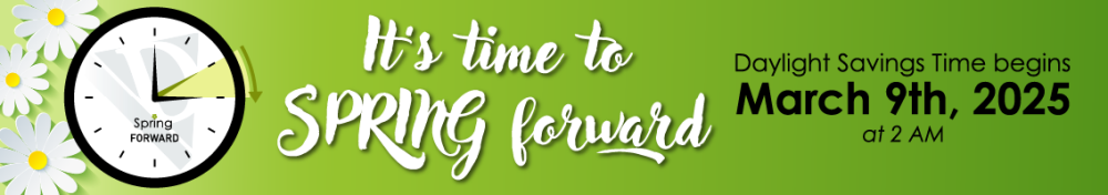 Don't forget to SPRING FORWARD 1 hour at 2 AM on March 9th, 2025